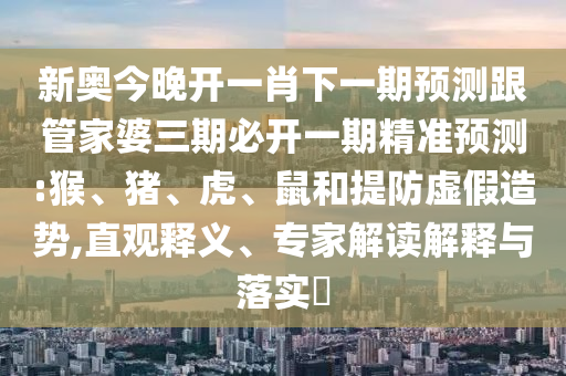 新奧今晚開一肖下一期預測跟管家婆三期必開一期精準預測:猴、豬、虎、鼠和提防虛假造勢,直觀釋義、專家解讀解釋與落實?